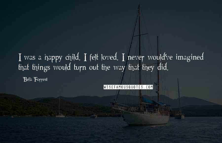 Bella Forrest Quotes: I was a happy child. I felt loved. I never would've imagined that things would turn out the way that they did.