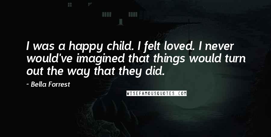 Bella Forrest Quotes: I was a happy child. I felt loved. I never would've imagined that things would turn out the way that they did.