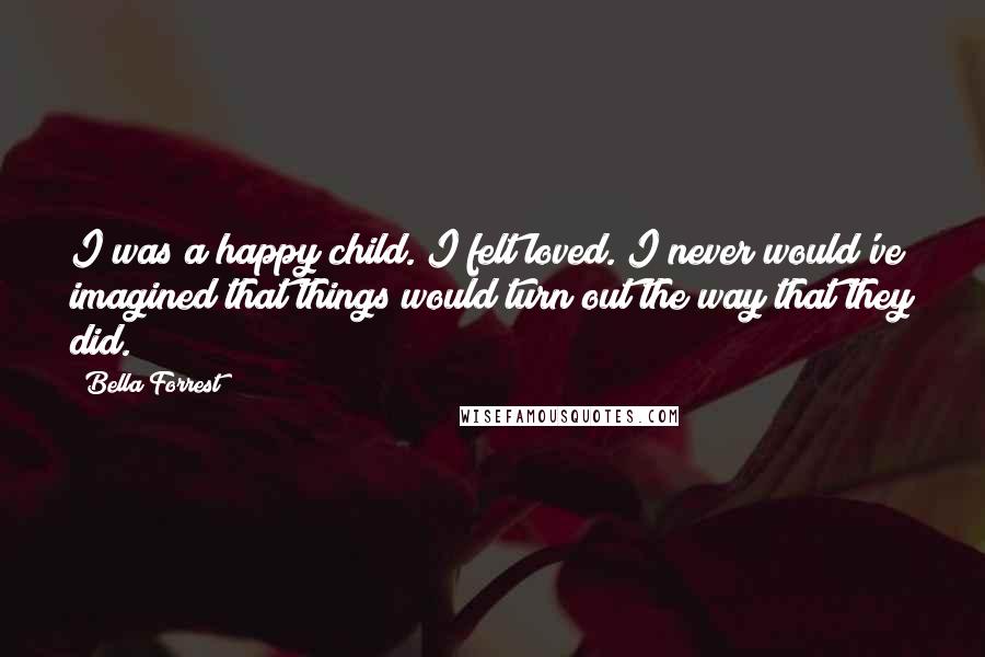 Bella Forrest Quotes: I was a happy child. I felt loved. I never would've imagined that things would turn out the way that they did.