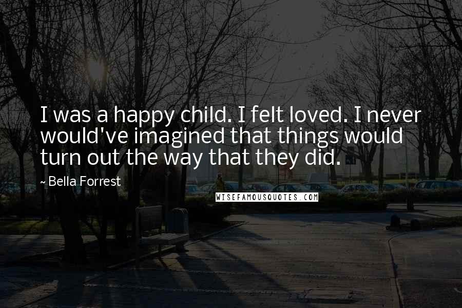 Bella Forrest Quotes: I was a happy child. I felt loved. I never would've imagined that things would turn out the way that they did.