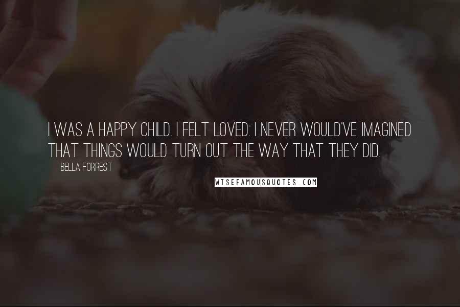 Bella Forrest Quotes: I was a happy child. I felt loved. I never would've imagined that things would turn out the way that they did.