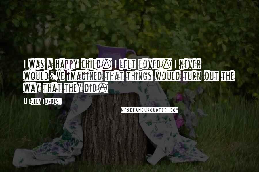 Bella Forrest Quotes: I was a happy child. I felt loved. I never would've imagined that things would turn out the way that they did.