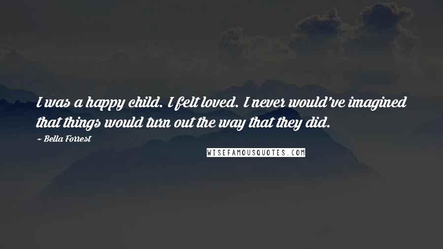 Bella Forrest Quotes: I was a happy child. I felt loved. I never would've imagined that things would turn out the way that they did.