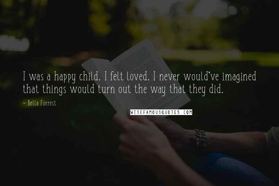 Bella Forrest Quotes: I was a happy child. I felt loved. I never would've imagined that things would turn out the way that they did.