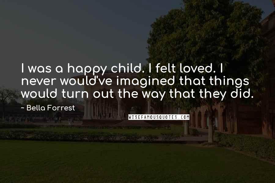 Bella Forrest Quotes: I was a happy child. I felt loved. I never would've imagined that things would turn out the way that they did.