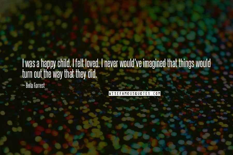 Bella Forrest Quotes: I was a happy child. I felt loved. I never would've imagined that things would turn out the way that they did.