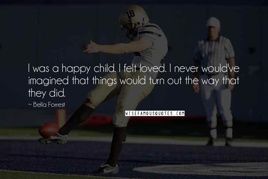 Bella Forrest Quotes: I was a happy child. I felt loved. I never would've imagined that things would turn out the way that they did.