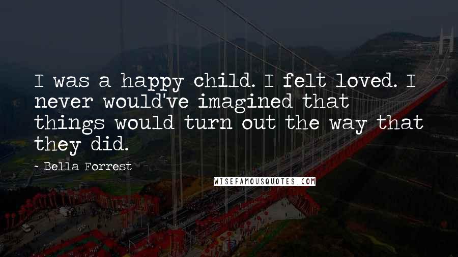 Bella Forrest Quotes: I was a happy child. I felt loved. I never would've imagined that things would turn out the way that they did.