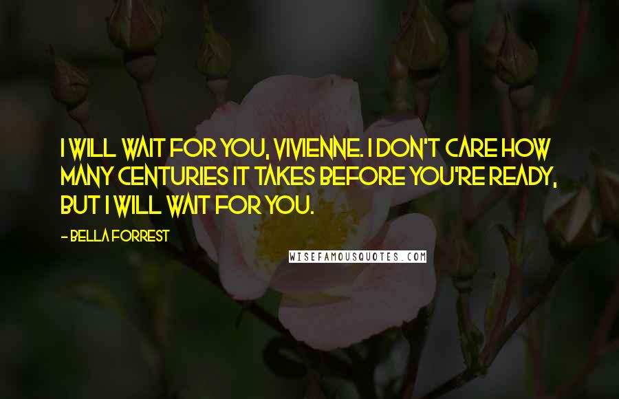 Bella Forrest Quotes: I will wait for you, Vivienne. I don't care how many centuries it takes before you're ready, but I will wait for you.