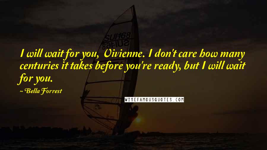 Bella Forrest Quotes: I will wait for you, Vivienne. I don't care how many centuries it takes before you're ready, but I will wait for you.