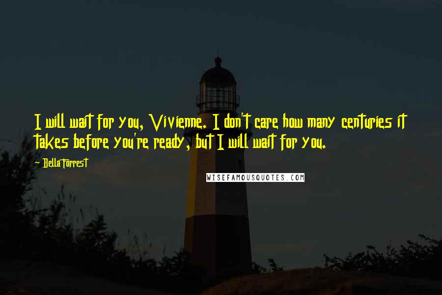 Bella Forrest Quotes: I will wait for you, Vivienne. I don't care how many centuries it takes before you're ready, but I will wait for you.