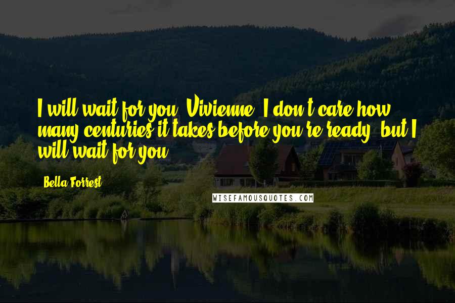 Bella Forrest Quotes: I will wait for you, Vivienne. I don't care how many centuries it takes before you're ready, but I will wait for you.