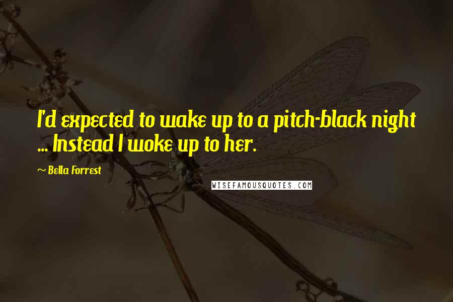 Bella Forrest Quotes: I'd expected to wake up to a pitch-black night ... Instead I woke up to her.