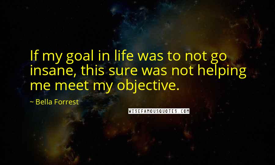 Bella Forrest Quotes: If my goal in life was to not go insane, this sure was not helping me meet my objective.