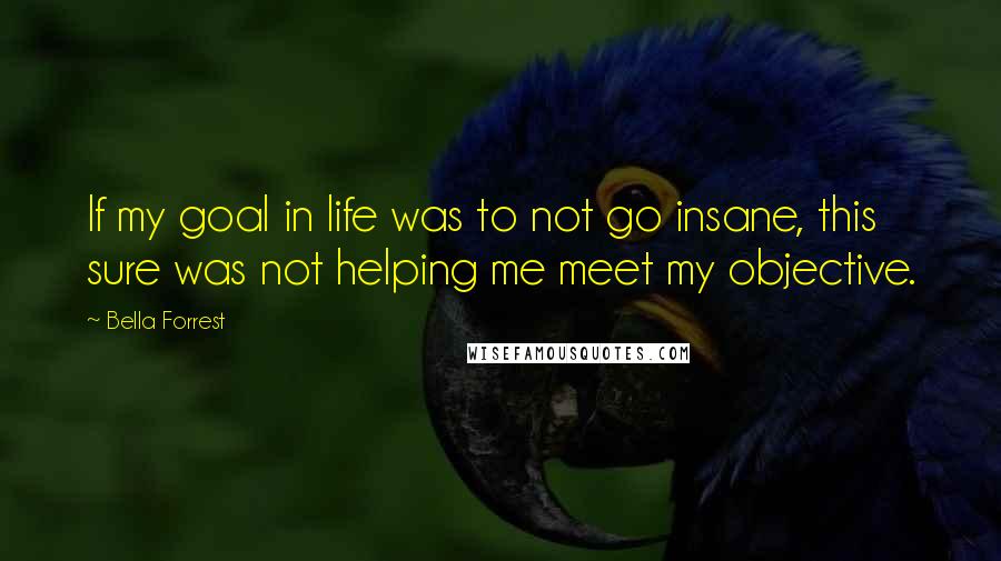 Bella Forrest Quotes: If my goal in life was to not go insane, this sure was not helping me meet my objective.