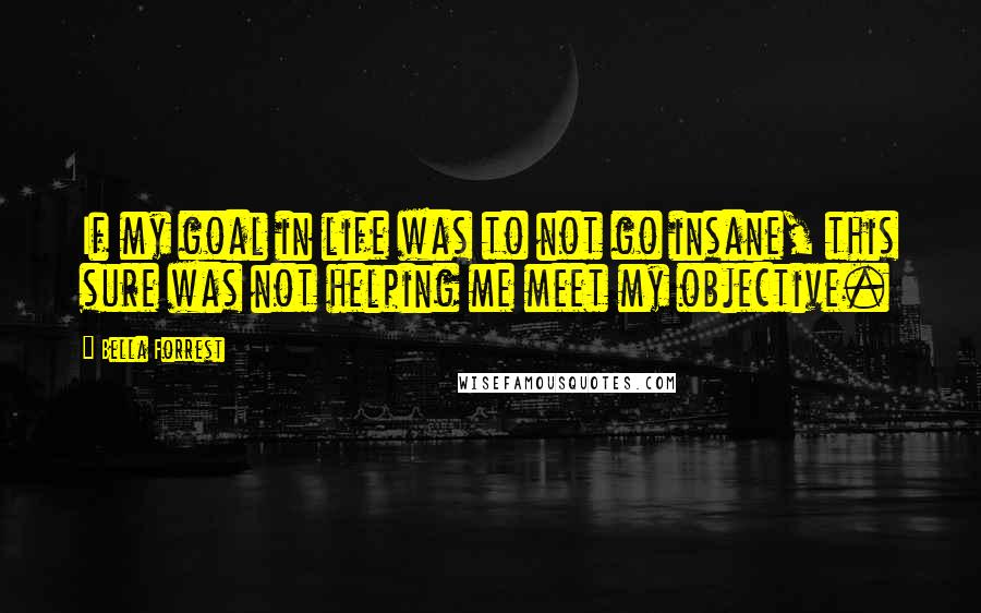 Bella Forrest Quotes: If my goal in life was to not go insane, this sure was not helping me meet my objective.