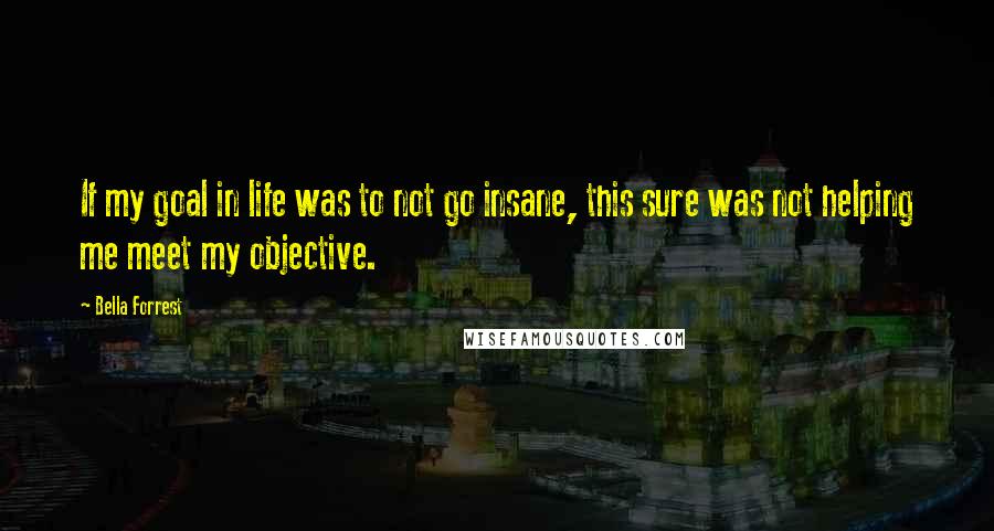 Bella Forrest Quotes: If my goal in life was to not go insane, this sure was not helping me meet my objective.