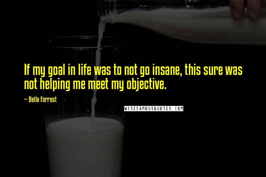 Bella Forrest Quotes: If my goal in life was to not go insane, this sure was not helping me meet my objective.
