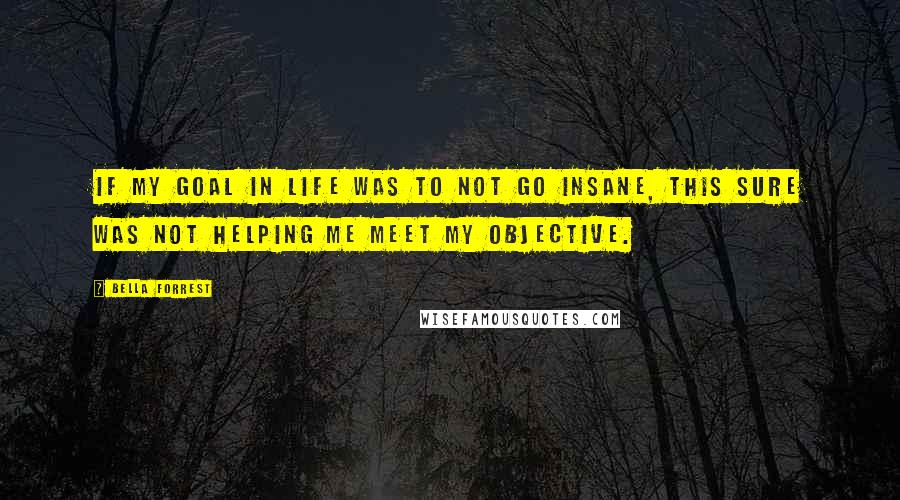 Bella Forrest Quotes: If my goal in life was to not go insane, this sure was not helping me meet my objective.