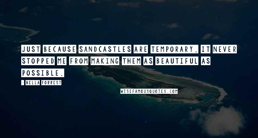 Bella Forrest Quotes: Just because sandcastles are temporary, it never stopped me from making them as beautiful as possible.