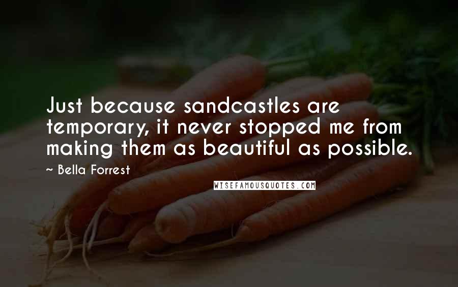Bella Forrest Quotes: Just because sandcastles are temporary, it never stopped me from making them as beautiful as possible.