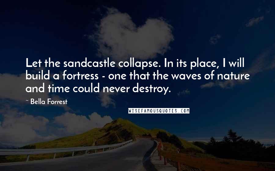 Bella Forrest Quotes: Let the sandcastle collapse. In its place, I will build a fortress - one that the waves of nature and time could never destroy.