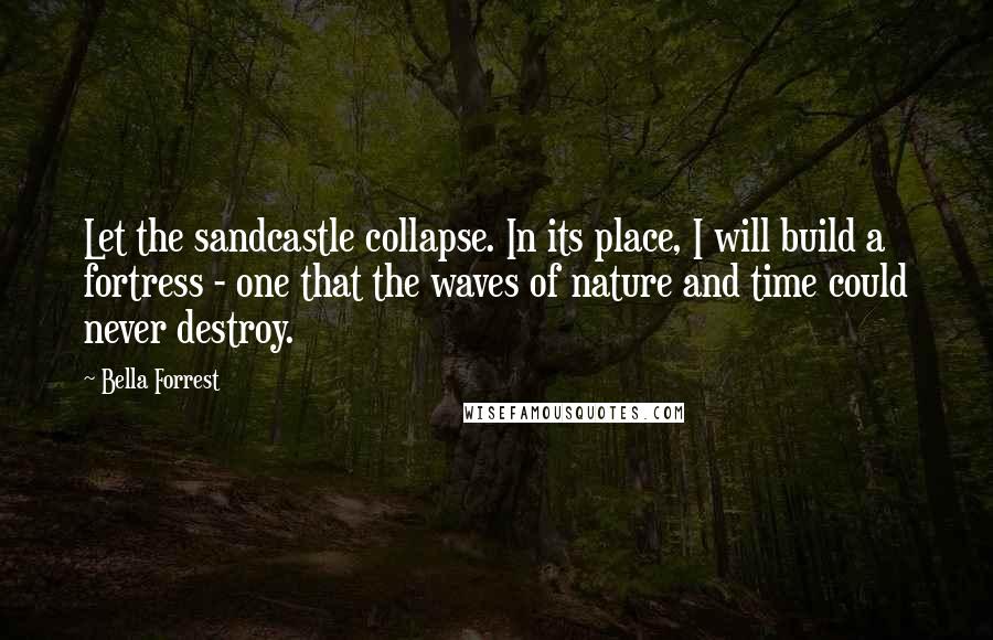Bella Forrest Quotes: Let the sandcastle collapse. In its place, I will build a fortress - one that the waves of nature and time could never destroy.