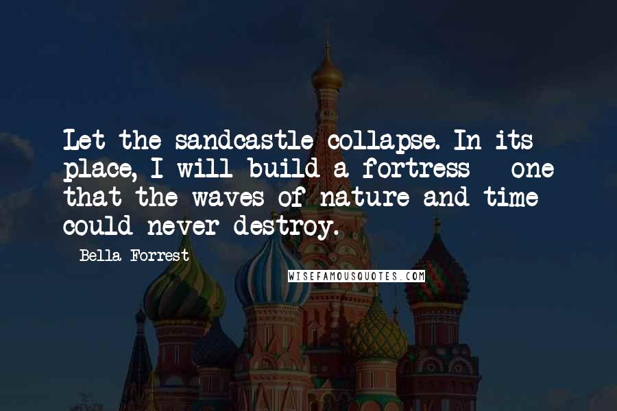 Bella Forrest Quotes: Let the sandcastle collapse. In its place, I will build a fortress - one that the waves of nature and time could never destroy.