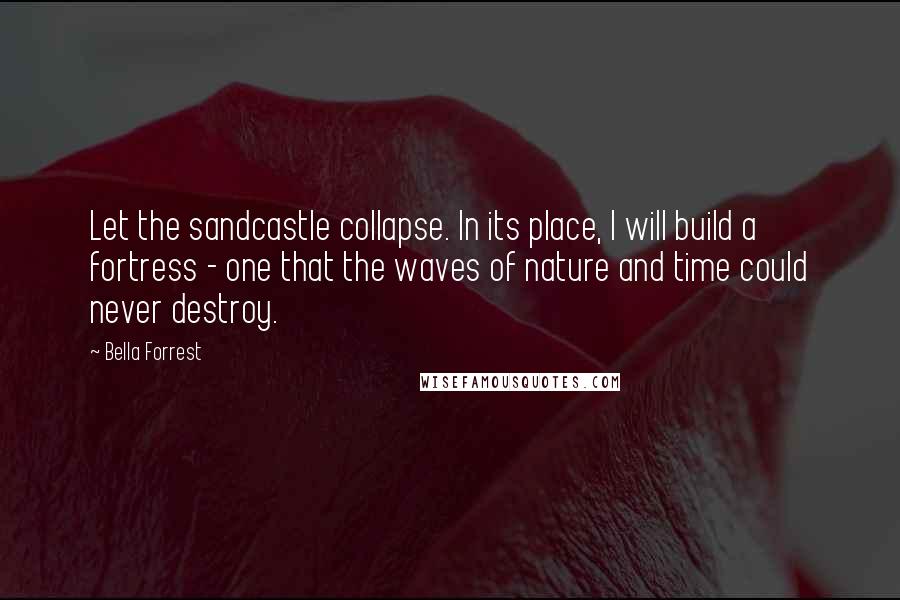 Bella Forrest Quotes: Let the sandcastle collapse. In its place, I will build a fortress - one that the waves of nature and time could never destroy.