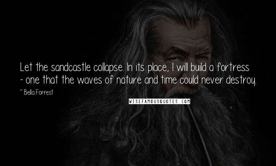 Bella Forrest Quotes: Let the sandcastle collapse. In its place, I will build a fortress - one that the waves of nature and time could never destroy.