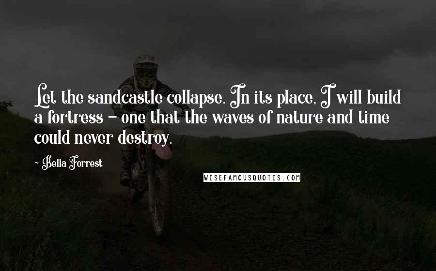 Bella Forrest Quotes: Let the sandcastle collapse. In its place, I will build a fortress - one that the waves of nature and time could never destroy.