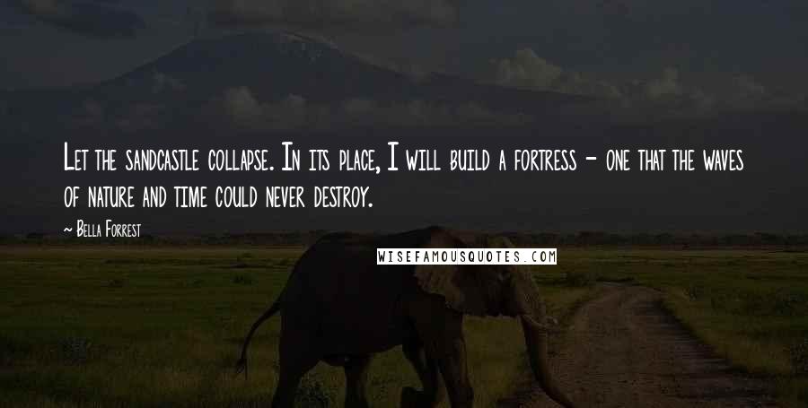 Bella Forrest Quotes: Let the sandcastle collapse. In its place, I will build a fortress - one that the waves of nature and time could never destroy.