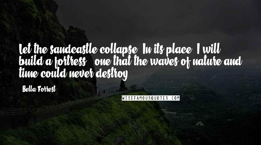 Bella Forrest Quotes: Let the sandcastle collapse. In its place, I will build a fortress - one that the waves of nature and time could never destroy.