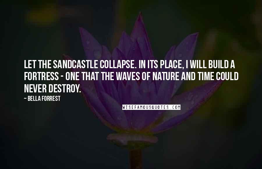 Bella Forrest Quotes: Let the sandcastle collapse. In its place, I will build a fortress - one that the waves of nature and time could never destroy.