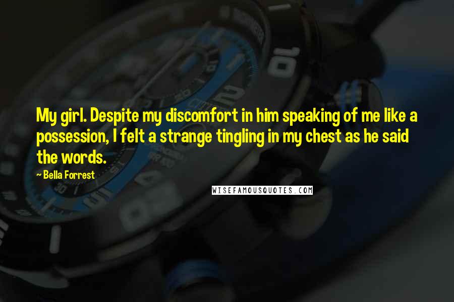 Bella Forrest Quotes: My girl. Despite my discomfort in him speaking of me like a possession, I felt a strange tingling in my chest as he said the words.
