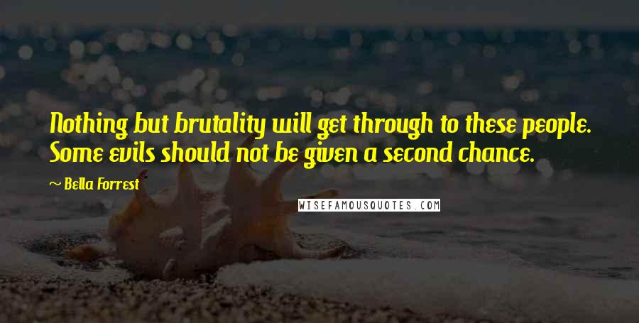 Bella Forrest Quotes: Nothing but brutality will get through to these people. Some evils should not be given a second chance.