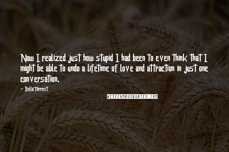 Bella Forrest Quotes: Now I realized just how stupid I had been to even think that I might be able to undo a lifetime of love and attraction in just one conversation.