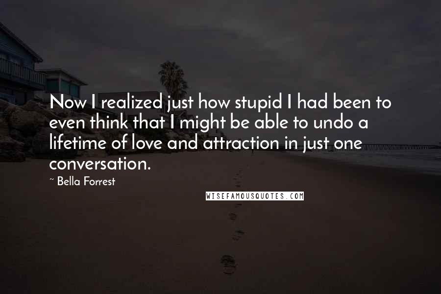 Bella Forrest Quotes: Now I realized just how stupid I had been to even think that I might be able to undo a lifetime of love and attraction in just one conversation.