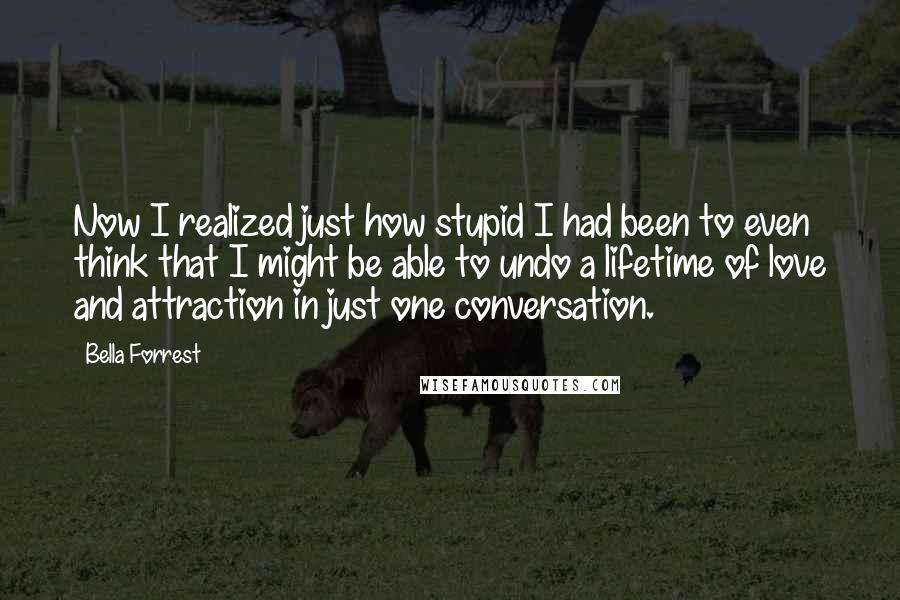 Bella Forrest Quotes: Now I realized just how stupid I had been to even think that I might be able to undo a lifetime of love and attraction in just one conversation.