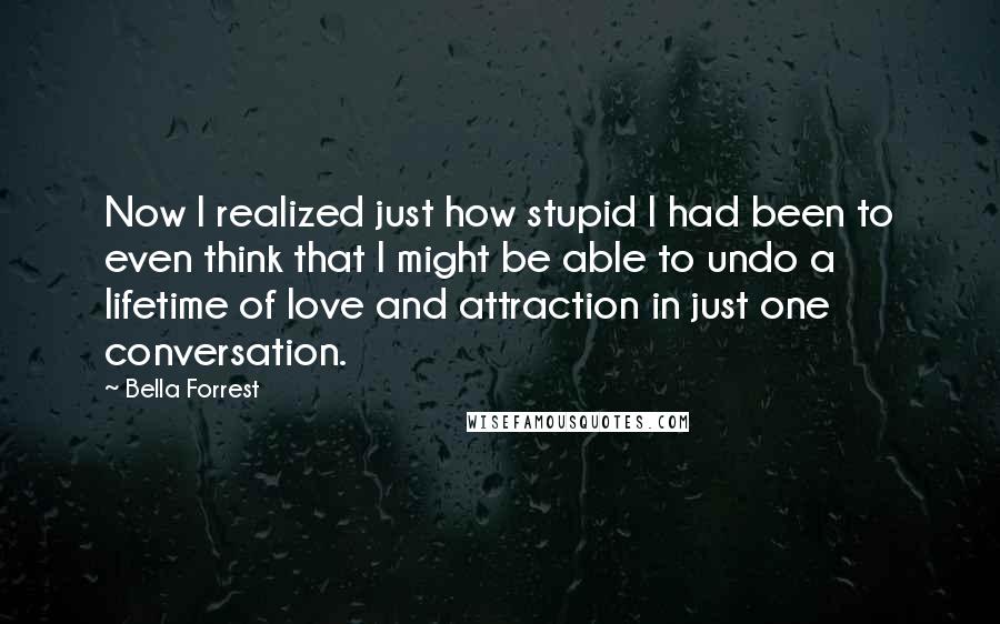 Bella Forrest Quotes: Now I realized just how stupid I had been to even think that I might be able to undo a lifetime of love and attraction in just one conversation.