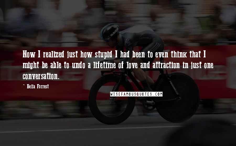 Bella Forrest Quotes: Now I realized just how stupid I had been to even think that I might be able to undo a lifetime of love and attraction in just one conversation.