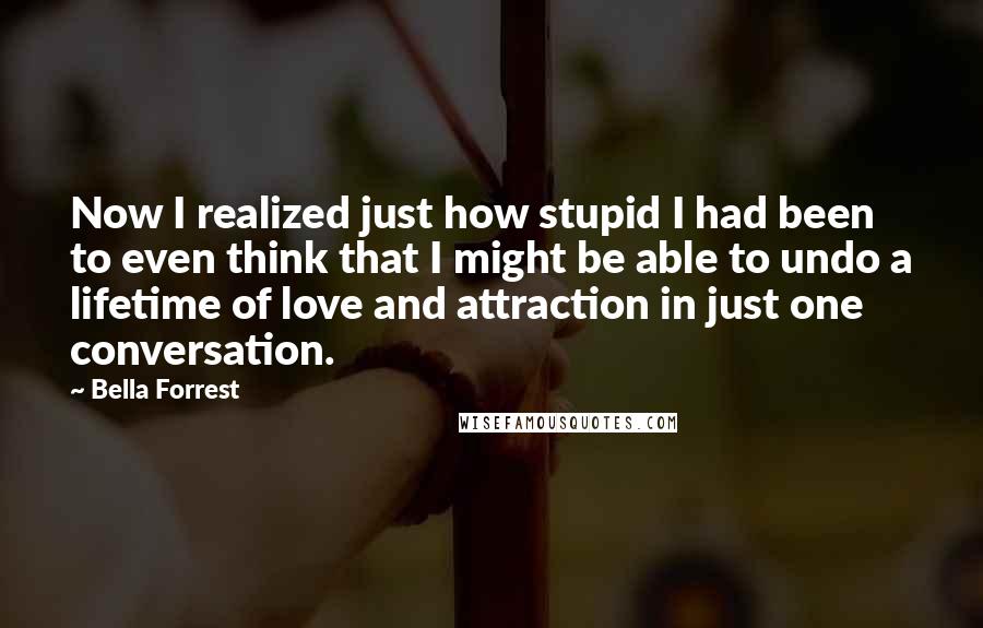 Bella Forrest Quotes: Now I realized just how stupid I had been to even think that I might be able to undo a lifetime of love and attraction in just one conversation.
