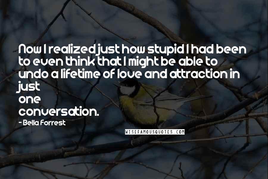 Bella Forrest Quotes: Now I realized just how stupid I had been to even think that I might be able to undo a lifetime of love and attraction in just one conversation.