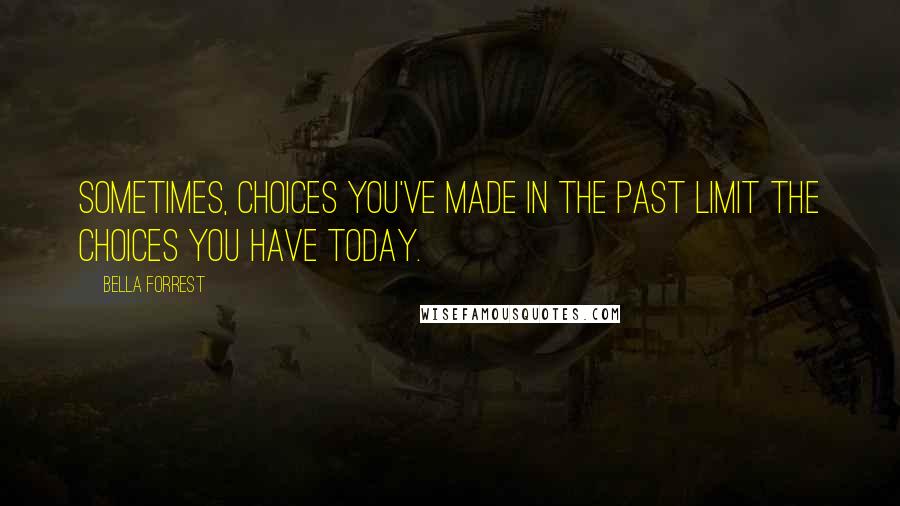 Bella Forrest Quotes: Sometimes, choices you've made in the past limit the choices you have today.