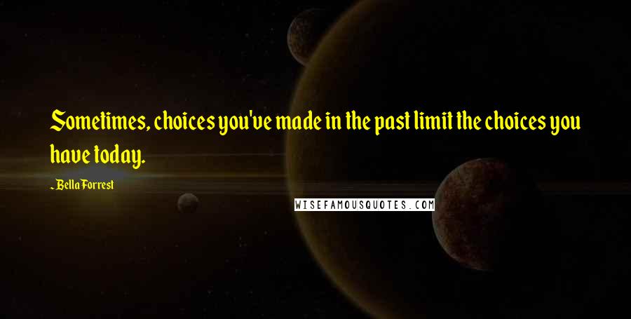 Bella Forrest Quotes: Sometimes, choices you've made in the past limit the choices you have today.