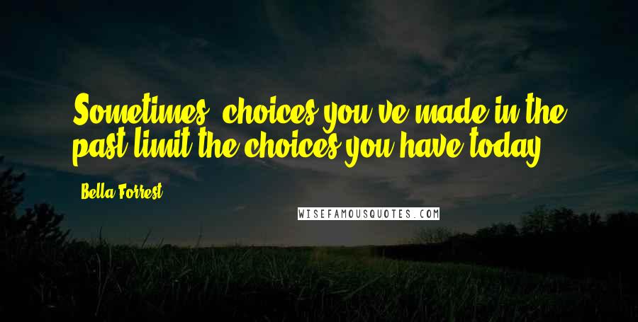 Bella Forrest Quotes: Sometimes, choices you've made in the past limit the choices you have today.