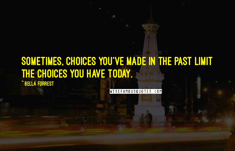 Bella Forrest Quotes: Sometimes, choices you've made in the past limit the choices you have today.