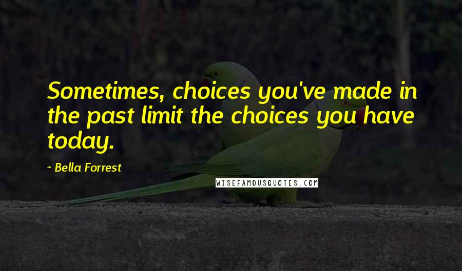 Bella Forrest Quotes: Sometimes, choices you've made in the past limit the choices you have today.