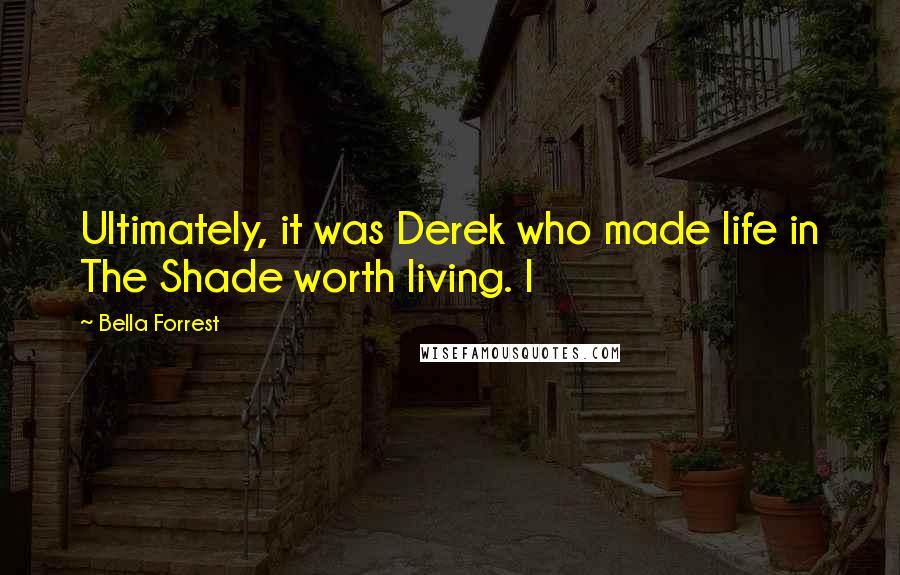 Bella Forrest Quotes: Ultimately, it was Derek who made life in The Shade worth living. I