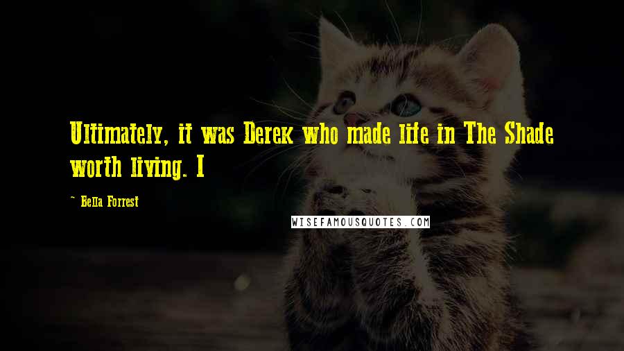 Bella Forrest Quotes: Ultimately, it was Derek who made life in The Shade worth living. I